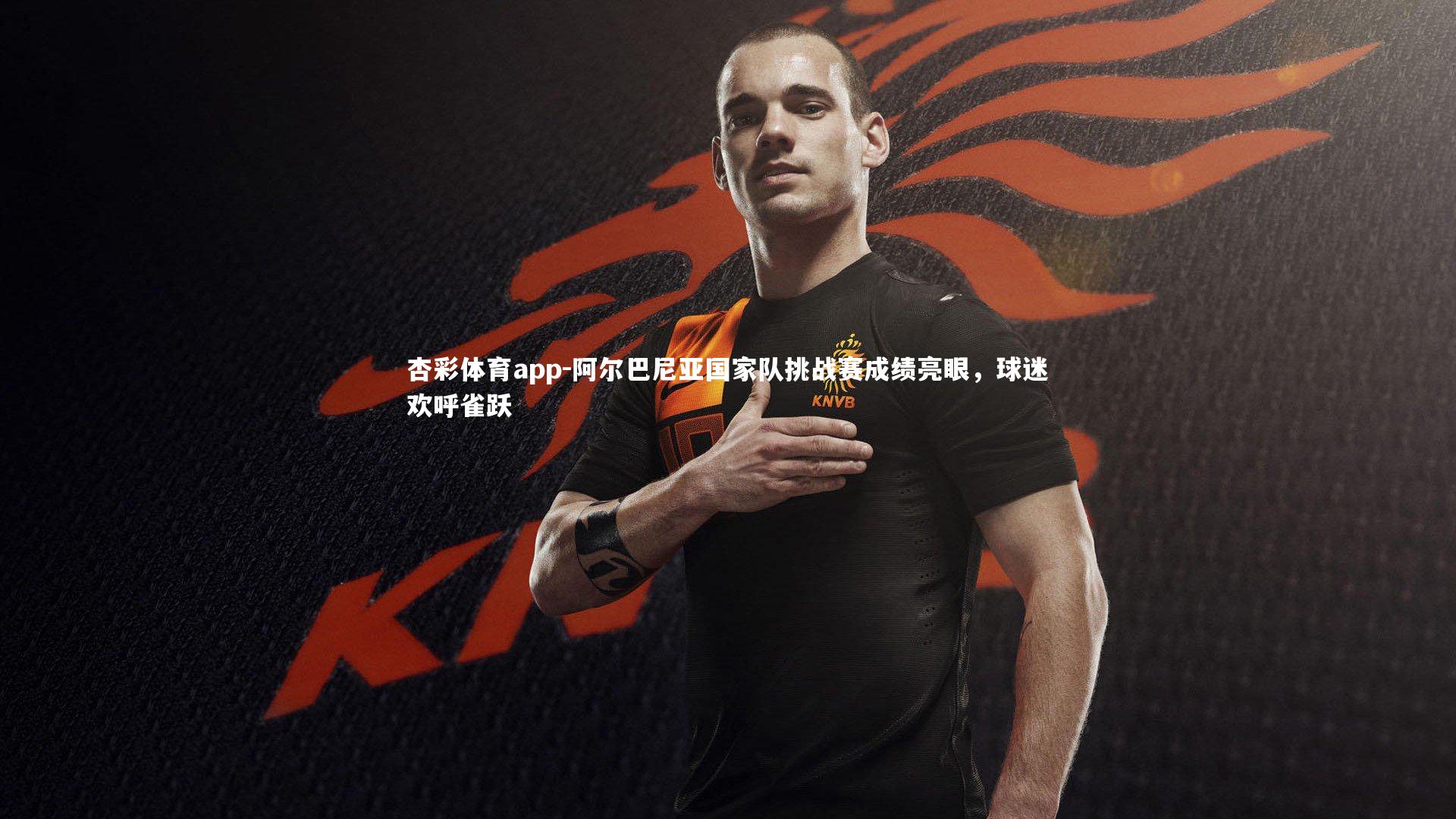 阿尔巴尼亚国家队挑战赛成绩亮眼，球迷欢呼雀跃