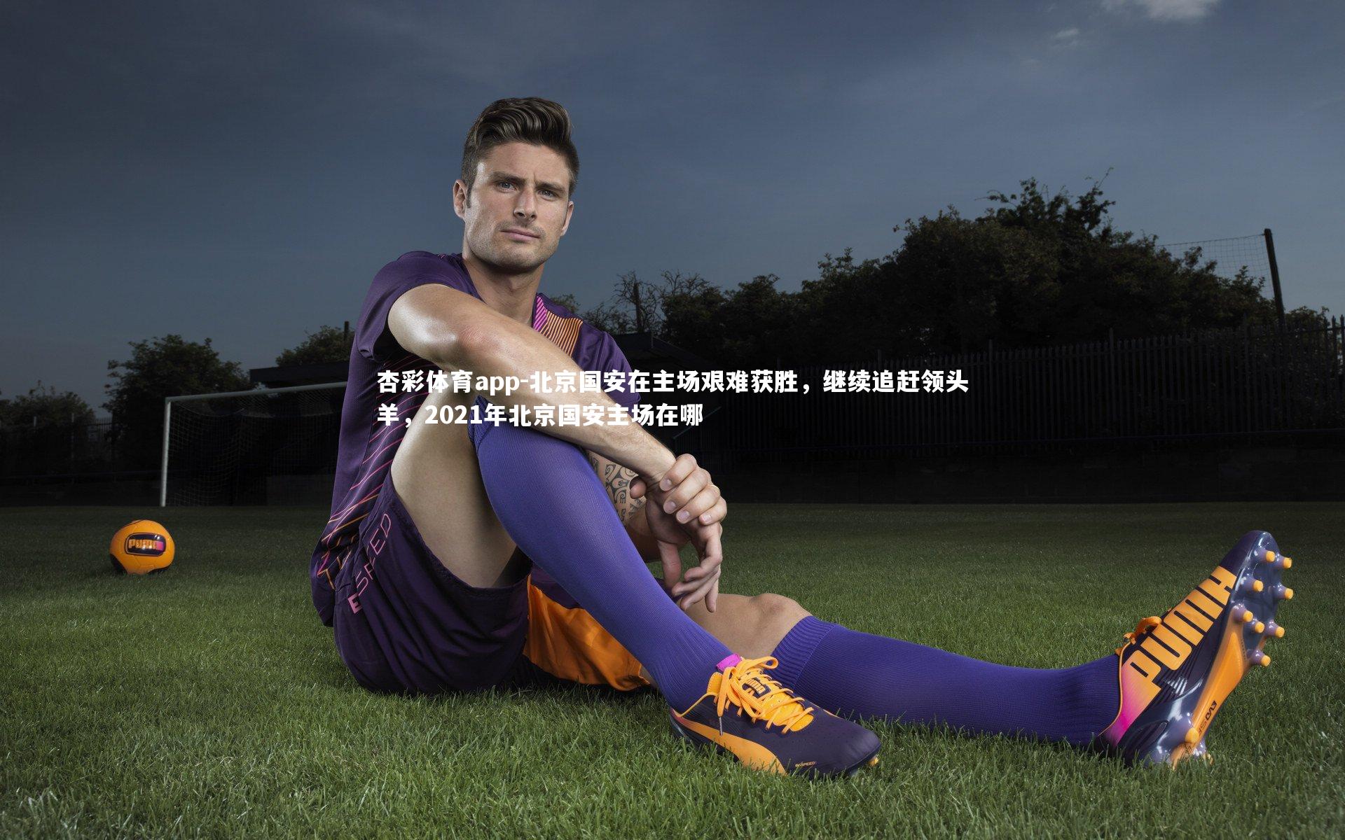 杏彩体育app-北京国安在主场艰难获胜，继续追赶领头羊，2021年北京国安主场在哪
