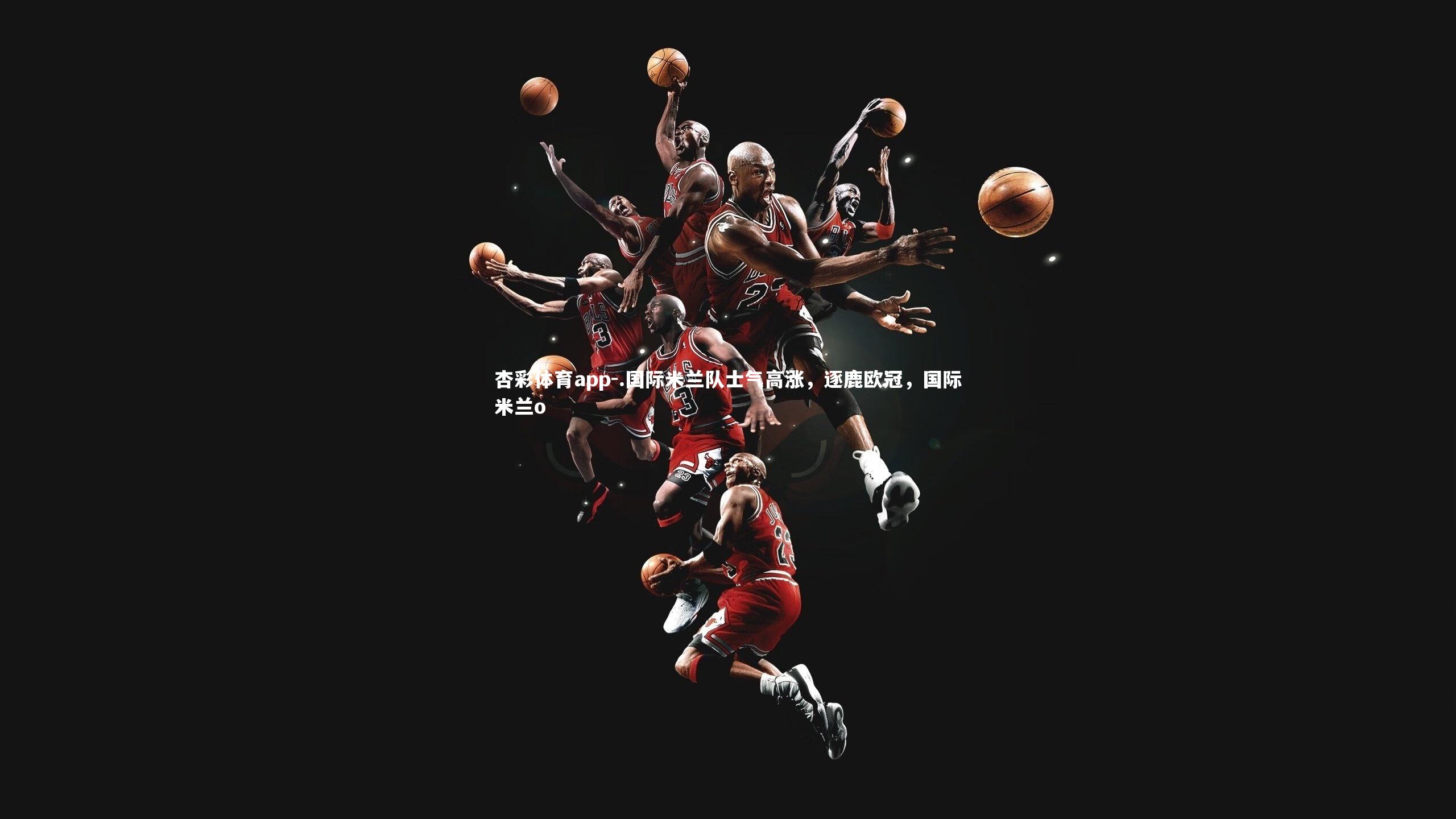 杏彩体育app-.国际米兰队士气高涨，逐鹿欧冠，国际米兰o