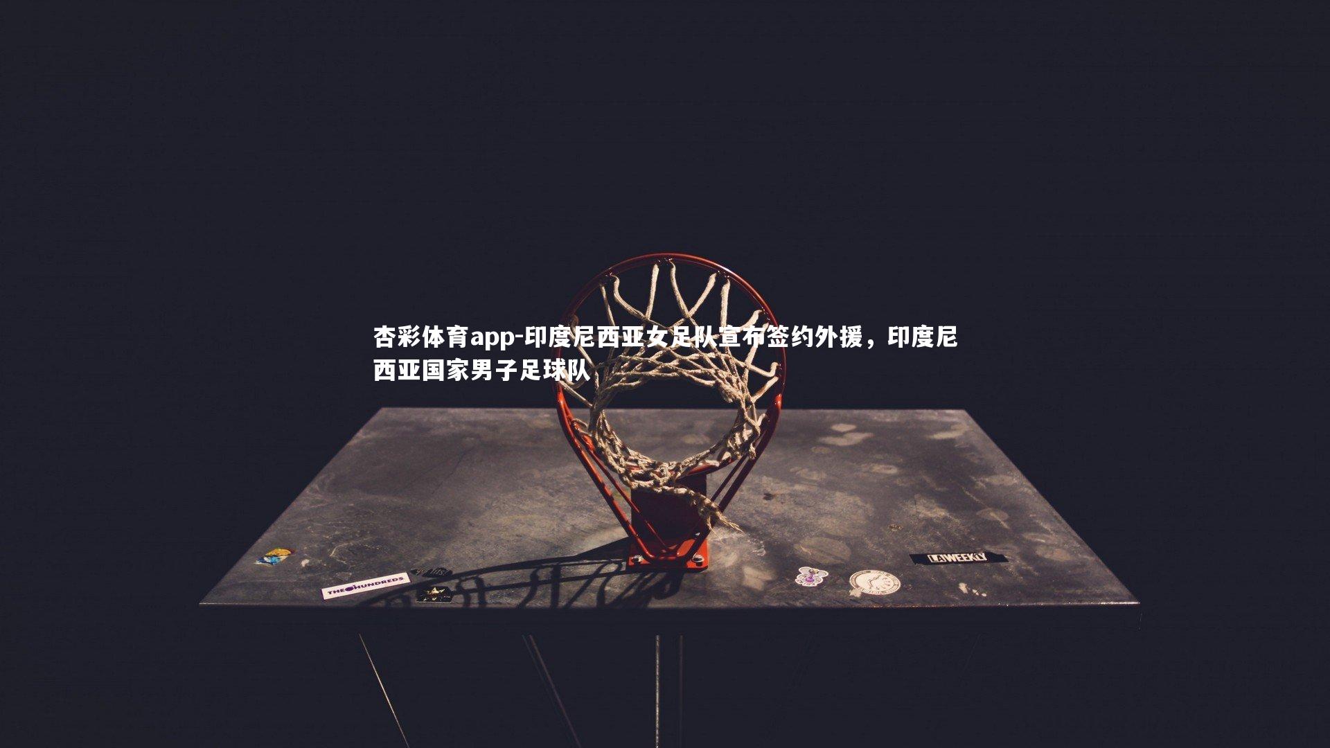 杏彩体育app-印度尼西亚女足队宣布签约外援，印度尼西亚国家男子足球队