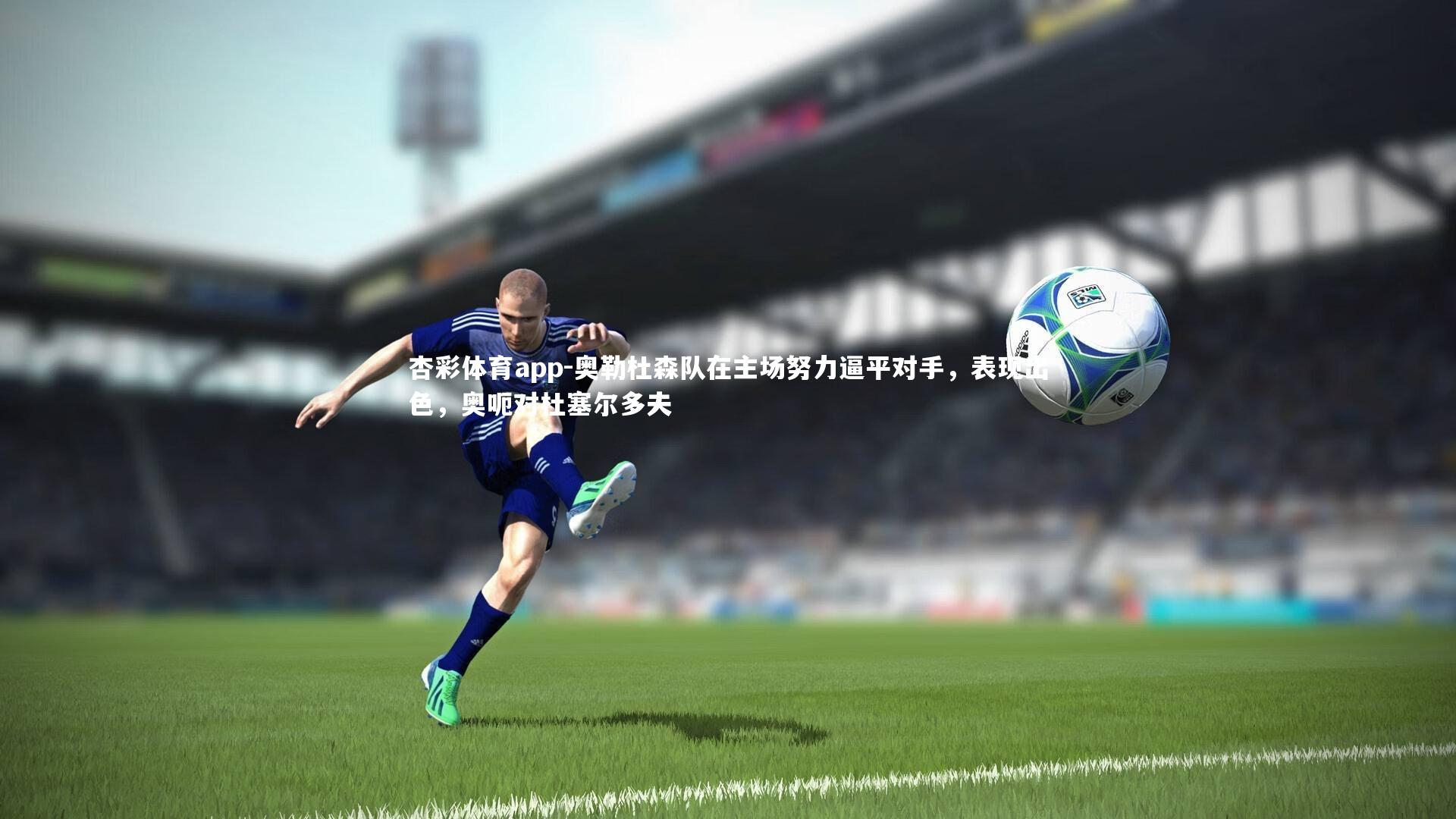 杏彩体育app-奥勒杜森队在主场努力逼平对手，表现出色，奥呃对杜塞尔多夫