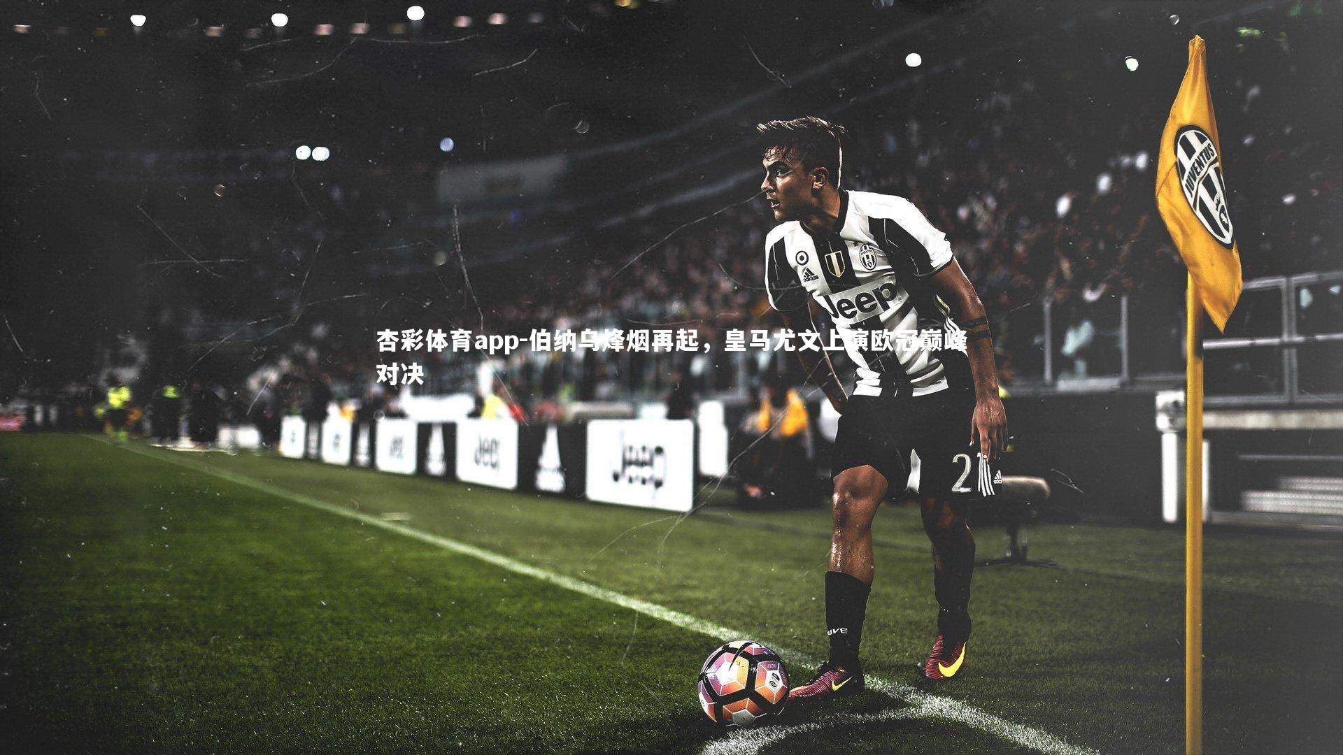 杏彩体育app-伯纳乌烽烟再起，皇马尤文上演欧冠巅峰对决