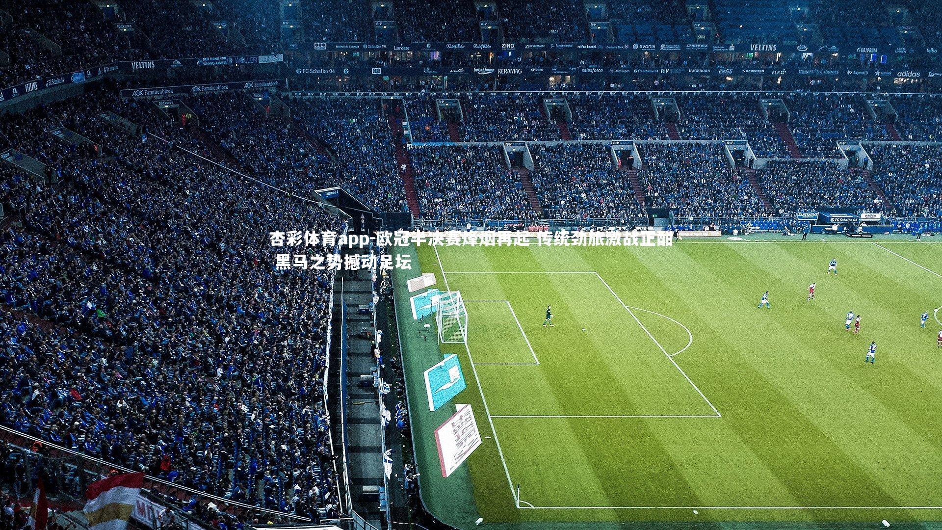 杏彩体育app-欧冠半决赛烽烟再起 传统劲旅激战正酣 黑马之势撼动足坛