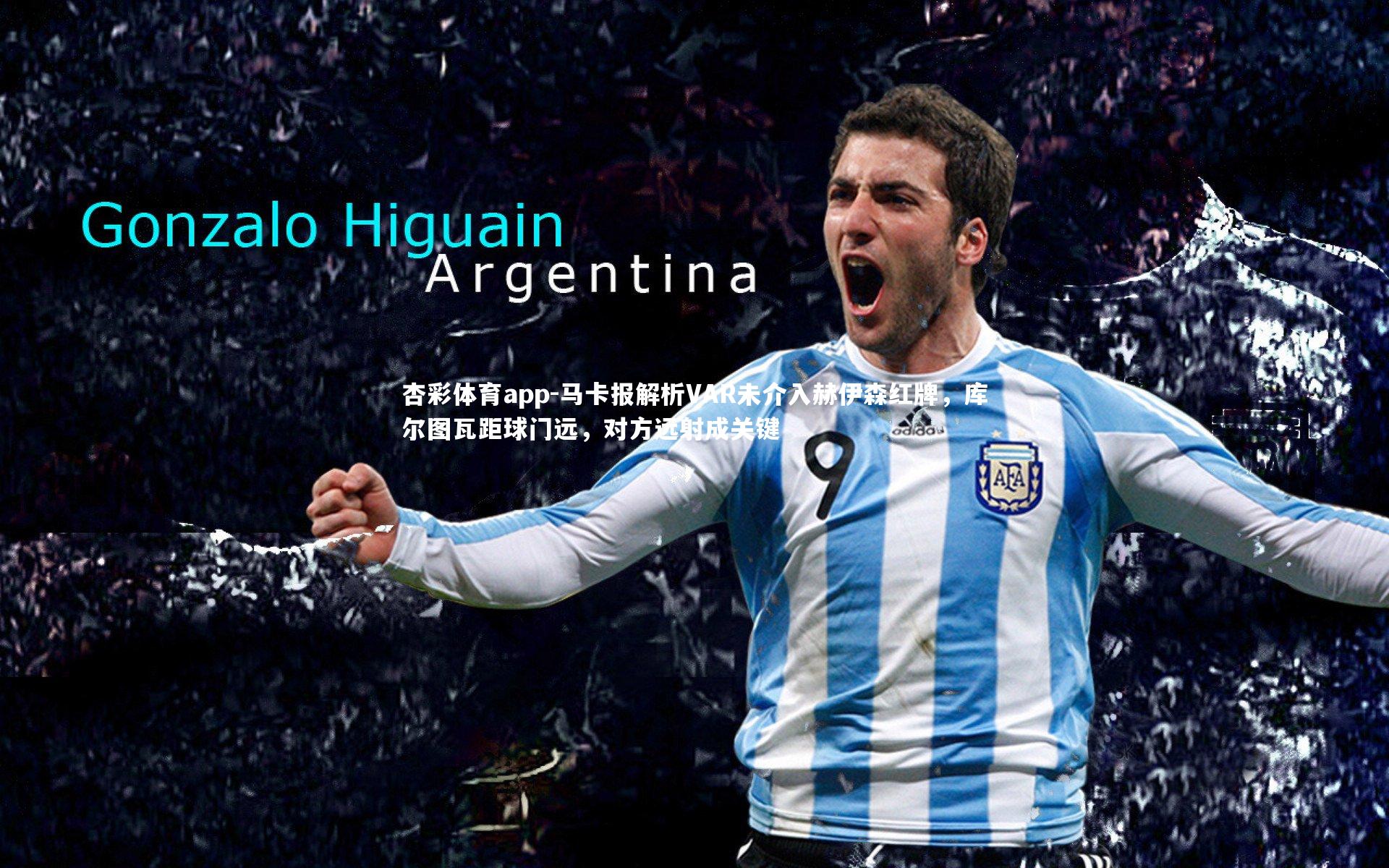 杏彩体育app-马卡报解析VAR未介入赫伊森红牌，库尔图瓦距球门远，对方远射成关键