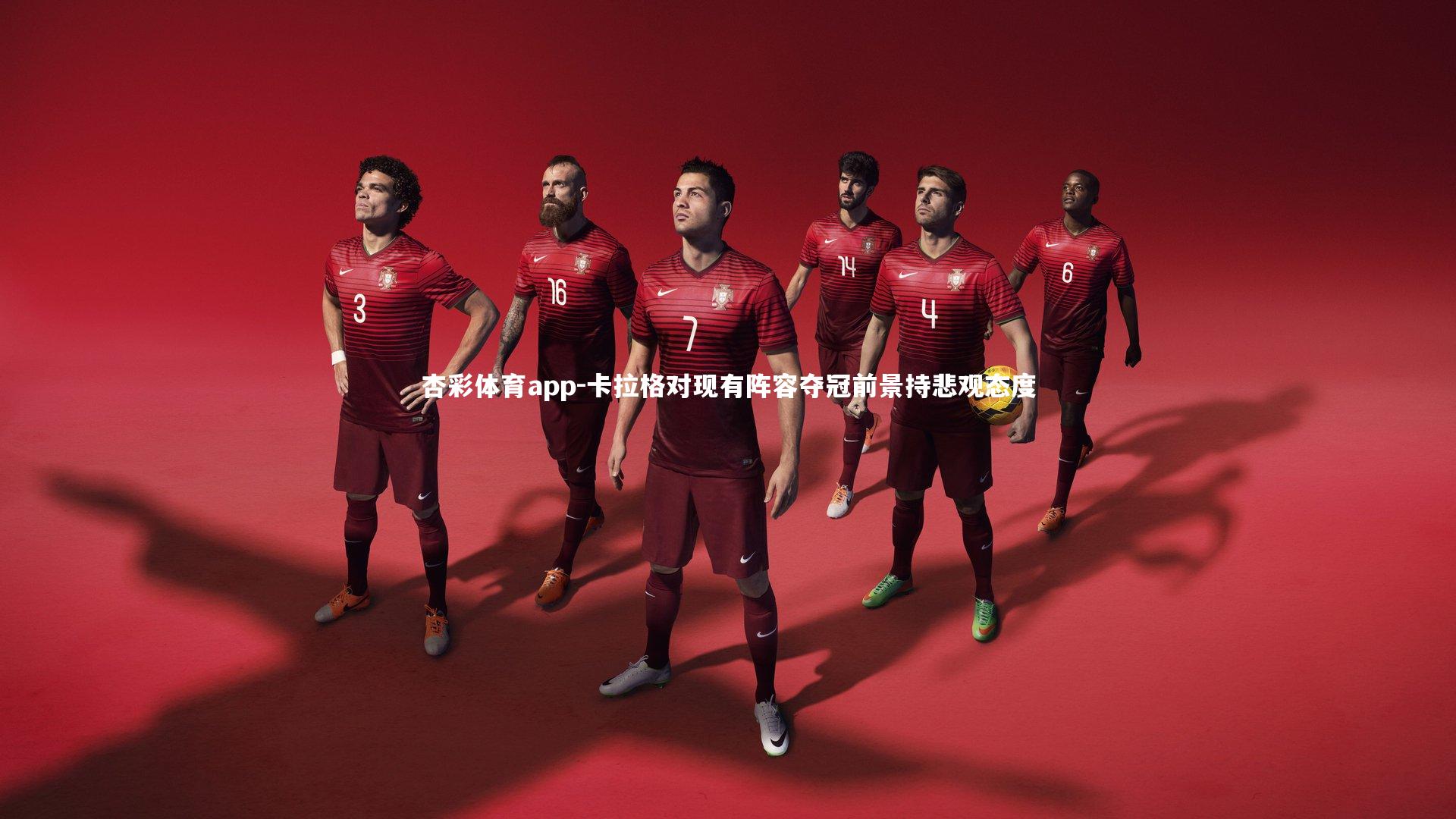杏彩体育app-卡拉格对现有阵容夺冠前景持悲观态度
